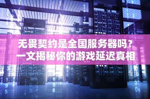 无畏契约是全国服务器吗？一文揭秘你的游戏延迟真相！