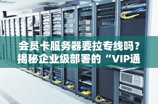 会员卡服务器要拉专线吗？揭秘企业级部署的“VIP通道”真相！