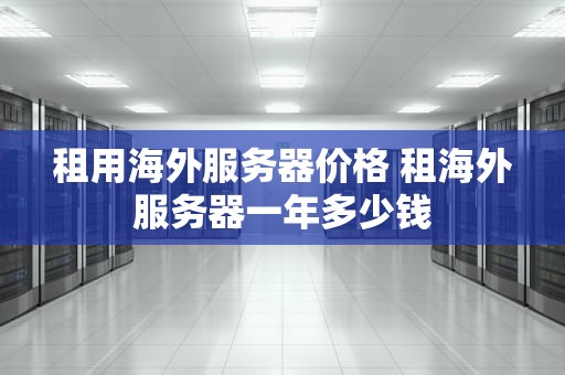 租用海外服务器价格 租海外服务器一年多少钱
