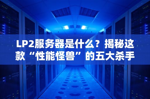 LP2服务器是什么？揭秘这款“性能怪兽”的五大杀手锏！