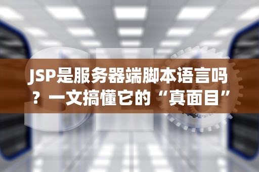 JSP是服务器端脚本语言吗？一文搞懂它的“真面目”和骚操作！