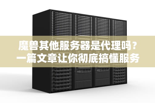 魔兽其他服务器是代理吗？一篇文章让你彻底搞懂服务器那些事儿！