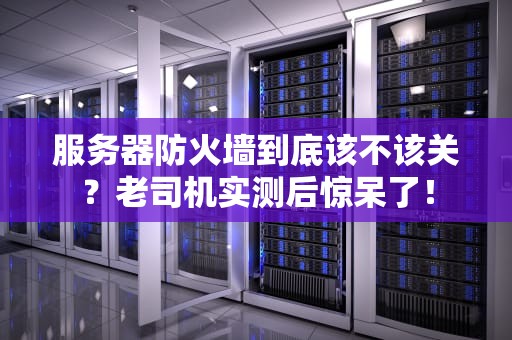 服务器防火墙到底该不该关？老司机实测后惊呆了！