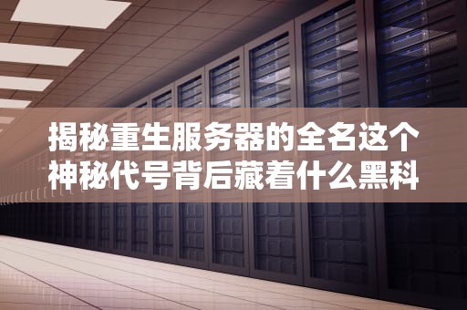 揭秘重生服务器的全名这个神秘代号背后藏着什么黑科技？