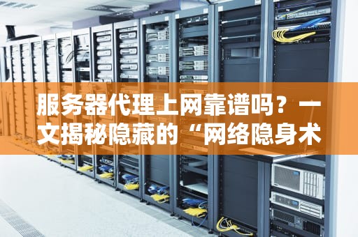 服务器代理上网靠谱吗？一文揭秘隐藏的“网络隐身术”