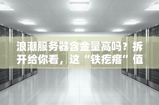 浪潮服务器含金量高吗？拆开给你看，这“铁疙瘩”值不值钱！