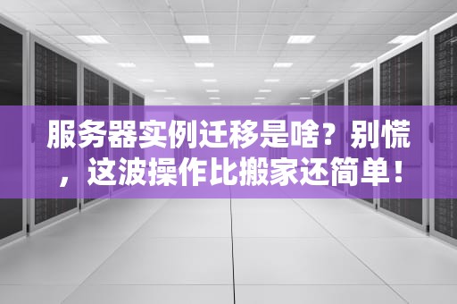 服务器实例迁移是啥？别慌，这波操作比搬家还简单！