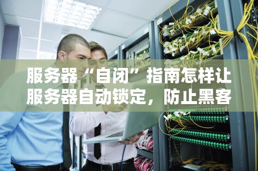 服务器“自闭”指南怎样让服务器自动锁定，防止黑客半夜敲门？