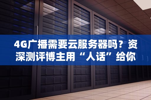 4G广播需要云服务器吗？资深测评博主用“人话”给你讲明白！