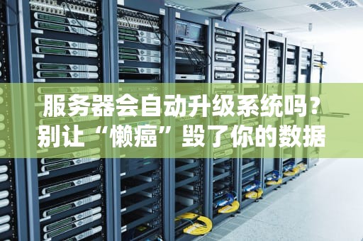服务器会自动升级系统吗？别让“懒癌”毁了你的数据安全！