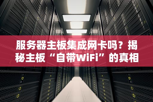 服务器主板集成网卡吗？揭秘主板“自带WiFi”的真相与选购避坑指南！