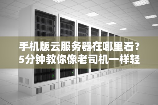 手机版云服务器在哪里看？5分钟教你像老司机一样轻松掌控！