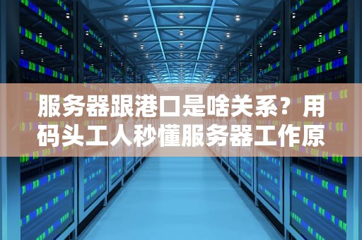 服务器跟港口是啥关系？用码头工人秒懂服务器工作原理！