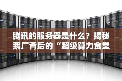 腾讯的服务器是什么？揭秘鹅厂背后的“超级算力食堂”