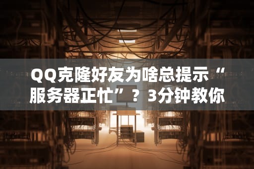 QQ克隆好友为啥总提示“服务器正忙”？3分钟教你破局+避坑指南！