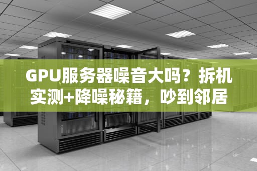 GPU服务器噪音大吗？拆机实测+降噪秘籍，吵到邻居报警？