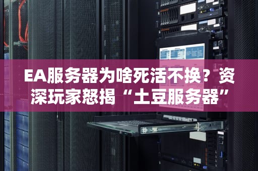 EA服务器为啥死活不换？资深玩家怒揭“土豆服务器”背后的真相！