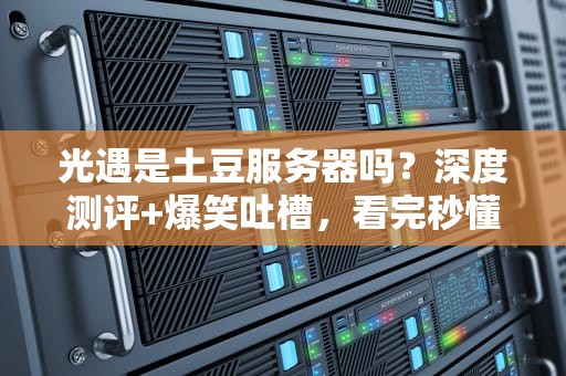 光遇是土豆服务器吗？深度测评+爆笑吐槽，看完秒懂！