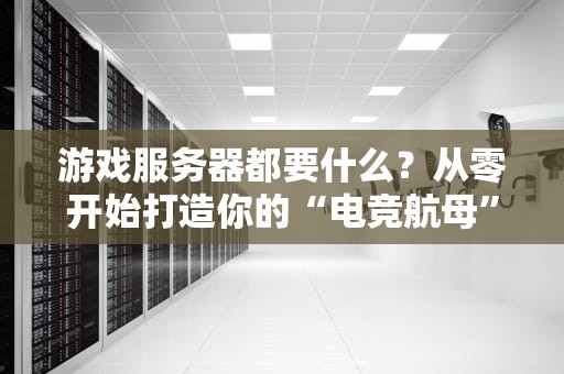 游戏服务器都要什么？从零开始打造你的“电竞航母”！