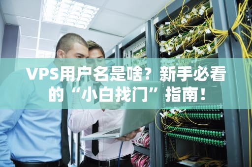 VPS用户名是啥？新手必看的“小白找门”指南！