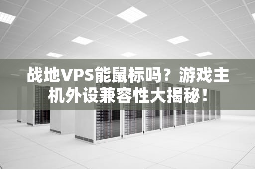 战地VPS能鼠标吗？游戏主机外设兼容性大揭秘！