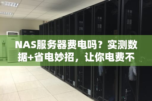 NAS服务器费电吗？实测数据+省电妙招，让你电费不再肉疼！