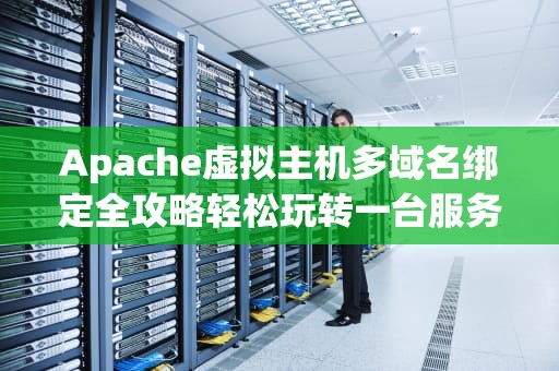 Apache虚拟主机多域名绑定全攻略轻松玩转一台服务器托管多个网站！