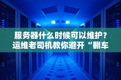 服务器什么时候可以维护？运维老司机教你避开“翻车”时刻！