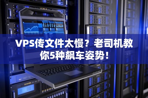 VPS传文件太慢？老司机教你5种飙车姿势！