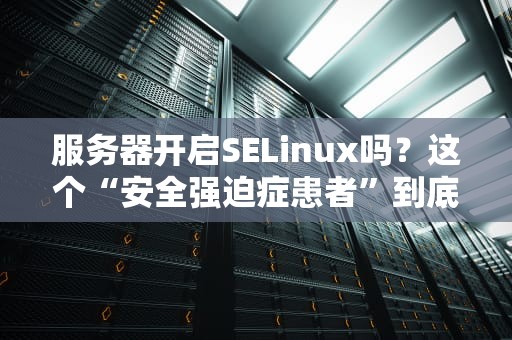 服务器开启SELinux吗？这个“安全强迫症患者”到底该不该留？