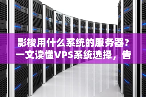 影梭用什么系统的服务器？一文读懂VPS系统选择，告别卡顿烦恼！