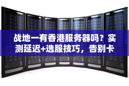 战地一有香港服务器吗？实测延迟+选服技巧，告别卡顿成盒！