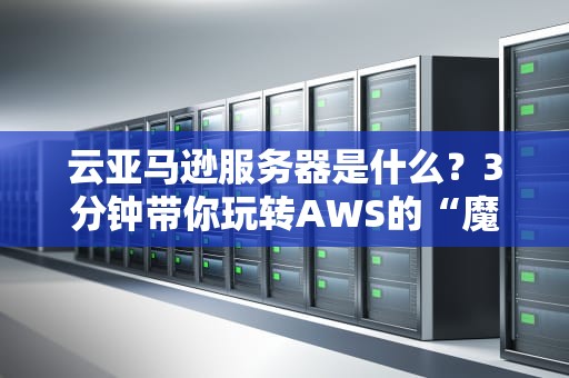 云亚马逊服务器是什么？3分钟带你玩转AWS的“魔法云”！（附性能实测）