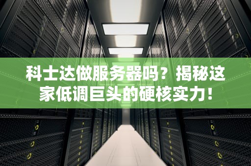 科士达做服务器吗？揭秘这家低调巨头的硬核实力！