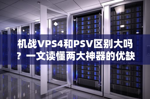 机战VPS4和PSV区别大吗？一文读懂两大神器的优缺点！