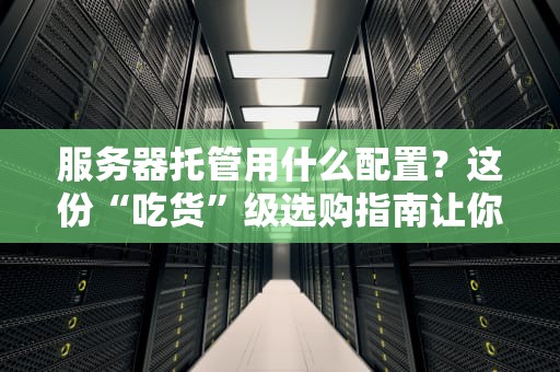 服务器托管用什么配置？这份“吃货”级选购指南让你秒懂！