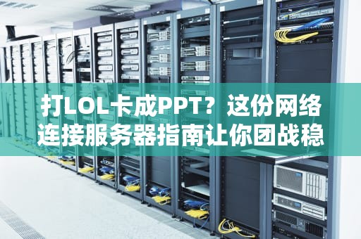 打LOL卡成PPT？这份网络连接服务器指南让你团战稳如老狗！