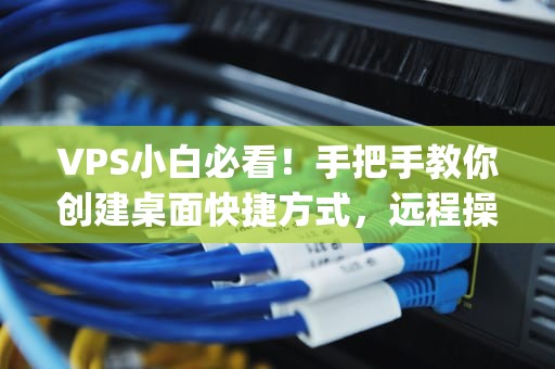 VPS小白必看！手把手教你创建桌面快捷方式，远程操作SoEasy~