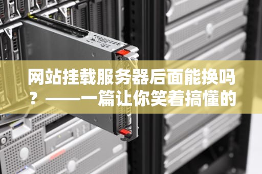 网站挂载服务器后面能换吗？——一篇让你笑着搞懂的“服务器搬家”指南