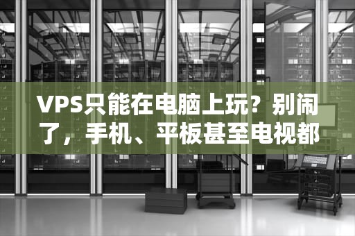 VPS只能在电脑上玩？别闹了，手机、平板甚至电视都能嗨起来！