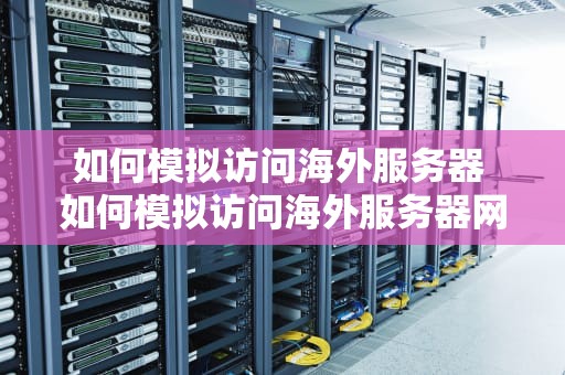 如何模拟访问海外服务器 如何模拟访问海外服务器网络