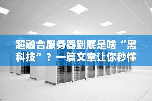 超融合服务器到底是啥“黑科技”？一篇文章让你秒懂它的神奇用途！