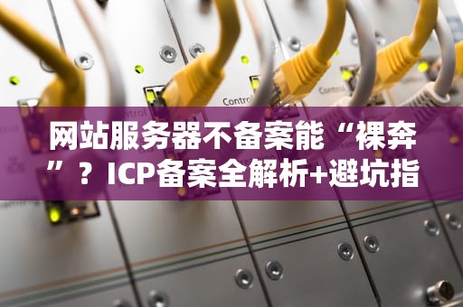 网站服务器不备案能“裸奔”？ICP备案全解析+避坑指南！