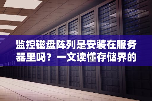 监控磁盘阵列是安装在服务器里吗？一文读懂存储界的“钢铁侠”
