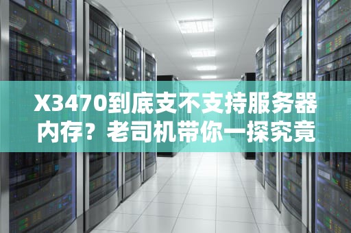 X3470到底支不支持服务器内存？老司机带你一探究竟！