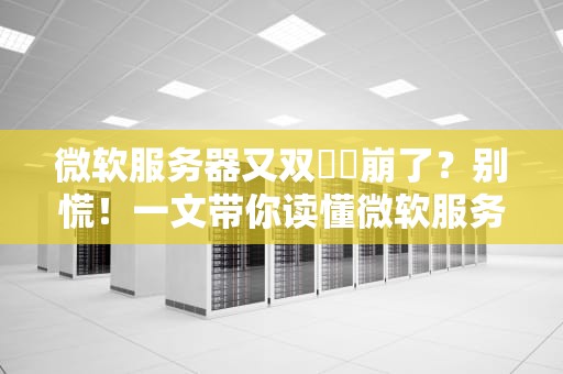 微软服务器又双叒叕崩了？别慌！一文带你读懂微软服务器的花式翻车姿势