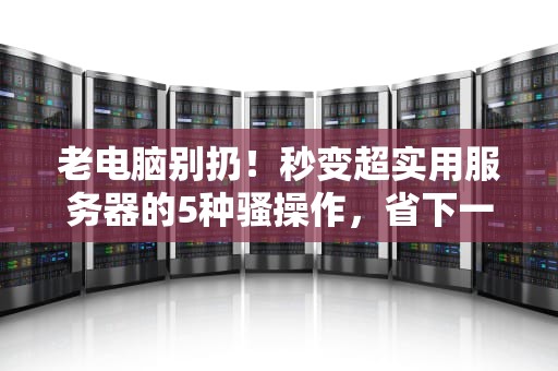 老电脑别扔！秒变超实用服务器的5种骚操作，省下一个亿！