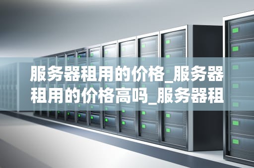 服务器租用的价格_服务器租用的价格高吗_服务器租用价格的影响因素及选择策略