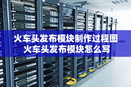火车头发布模块制作过程图 火车头发布模块怎么写