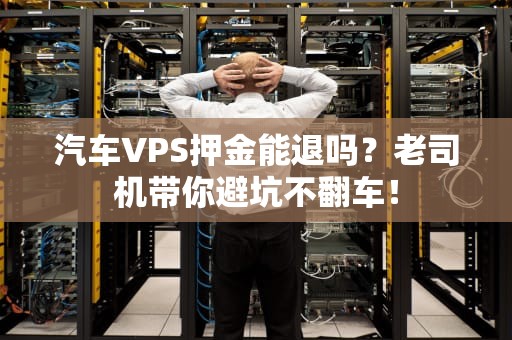 汽车VPS押金能退吗？老司机带你避坑不翻车！